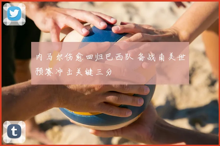 内马尔伤愈回归巴西队 备战南美世预赛冲击关键三分