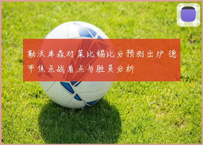 勒沃库森对莱比锡比分预测出炉 德甲焦点战看点与胜负分析