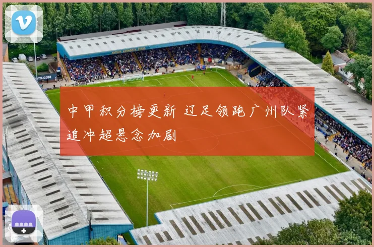 中甲积分榜更新 辽足领跑广州队紧追冲超悬念加剧