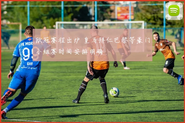 欧冠赛程出炉 皇马拜仁巴黎等豪门小组赛时间安排明确