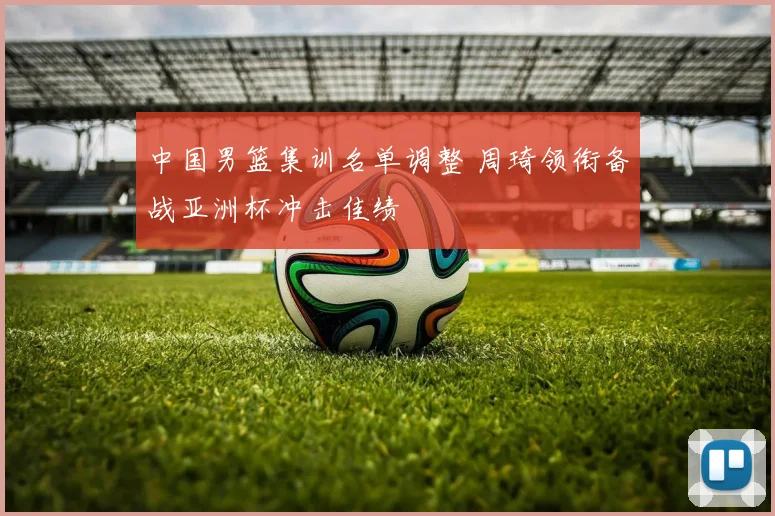 中国男篮集训名单调整 周琦领衔备战亚洲杯冲击佳绩