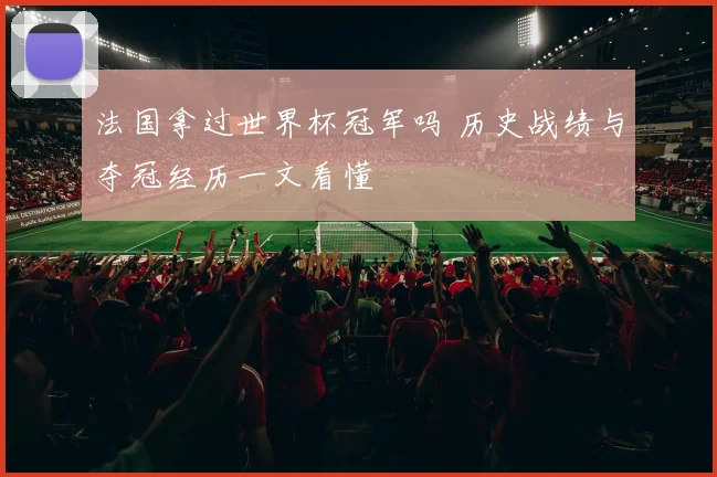 法国拿过世界杯冠军吗 历史战绩与夺冠经历一文看懂