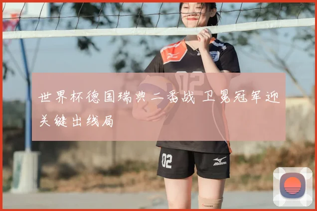 世界杯德国瑞典二番战 卫冕冠军迎关键出线局