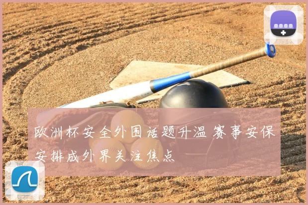 欧洲杯安全外围话题升温 赛事安保安排成外界关注焦点