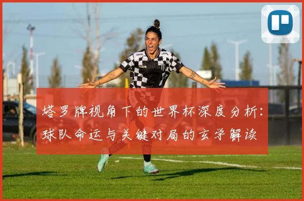 塔罗牌视角下的世界杯深度分析：球队命运与关键对局的玄学解读