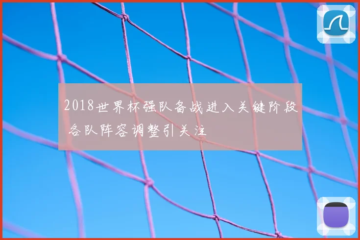 2018世界杯强队备战进入关键阶段 各队阵容调整引关注