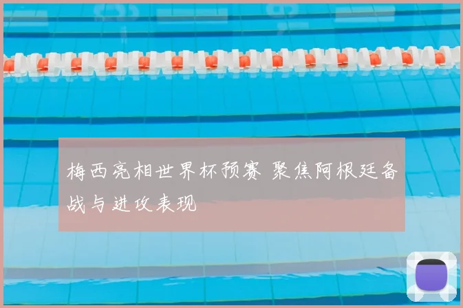 梅西亮相世界杯预赛 聚焦阿根廷备战与进攻表现