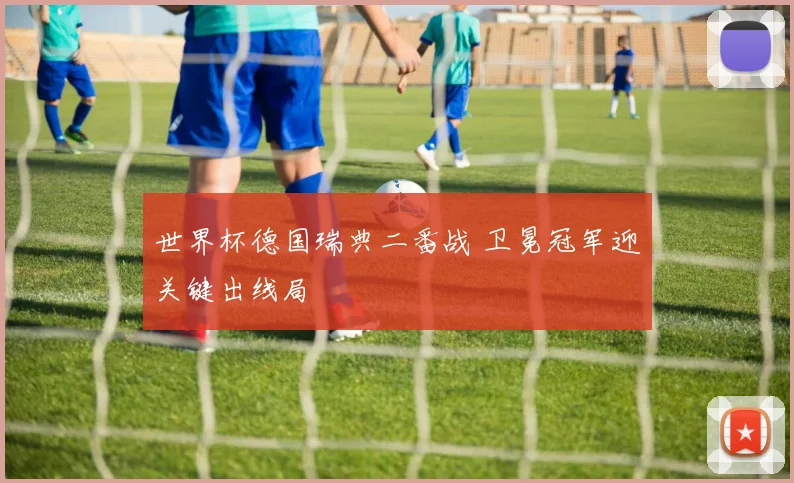 世界杯德国瑞典二番战 卫冕冠军迎关键出线局