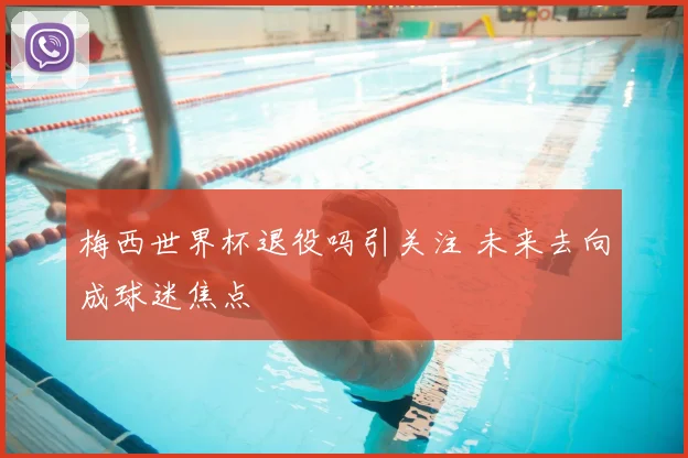 梅西世界杯退役吗引关注 未来去向成球迷焦点