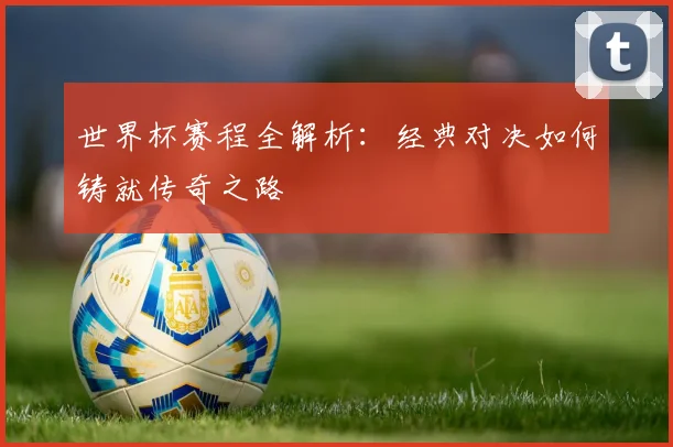世界杯赛程全解析:经典对决如何铸就传奇之路