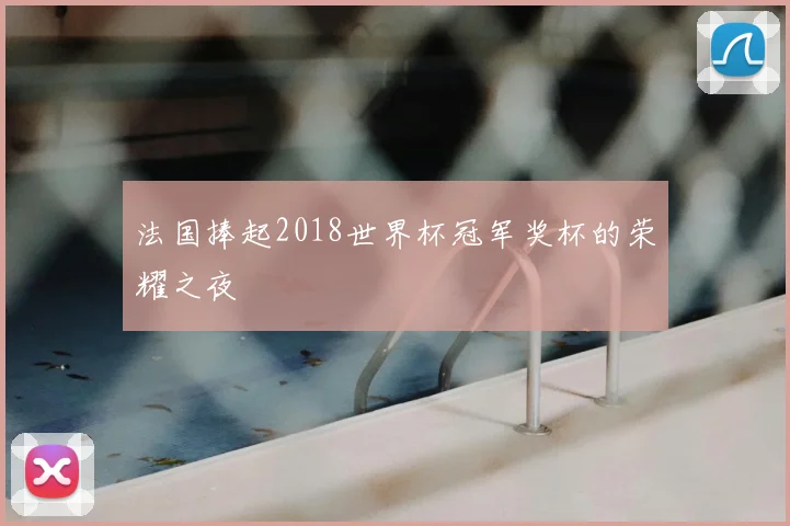 法国捧起2018世界杯冠军奖杯的荣耀之夜