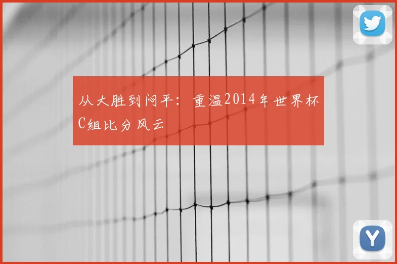 从大胜到闷平：重温2014年世界杯C组比分风云