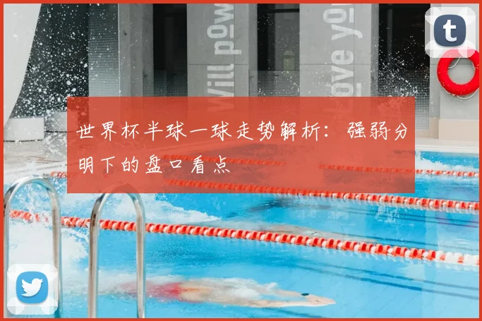 世界杯半球一球走势解析：强弱分明下的盘口看点