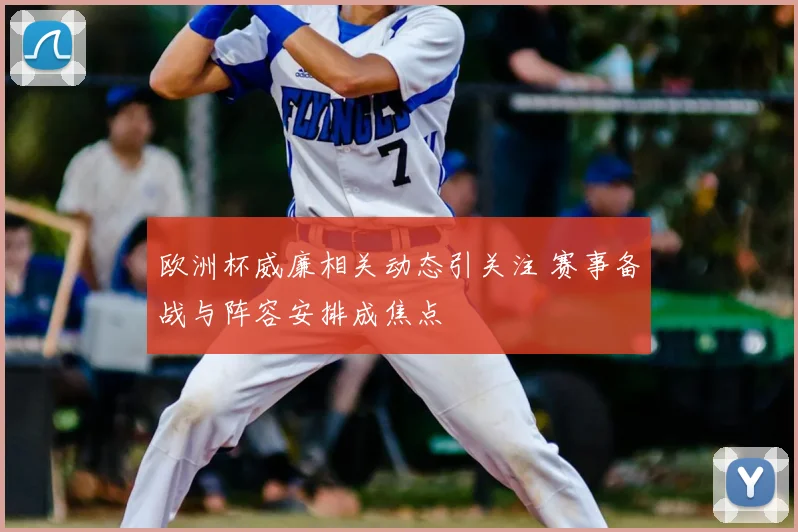 欧洲杯威廉相关动态引关注 赛事备战与阵容安排成焦点