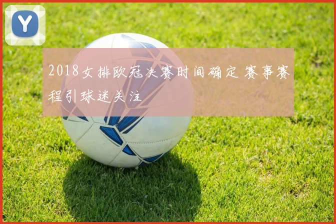 2018女排欧冠决赛时间确定 赛事赛程引球迷关注