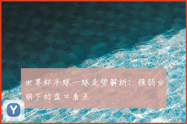 世界杯半球一球走势解析：强弱分明下的盘口看点