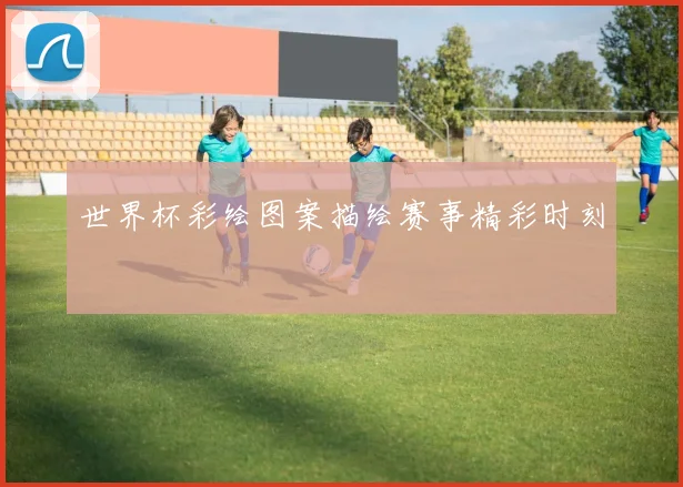 世界杯彩绘图案描绘赛事精彩时刻