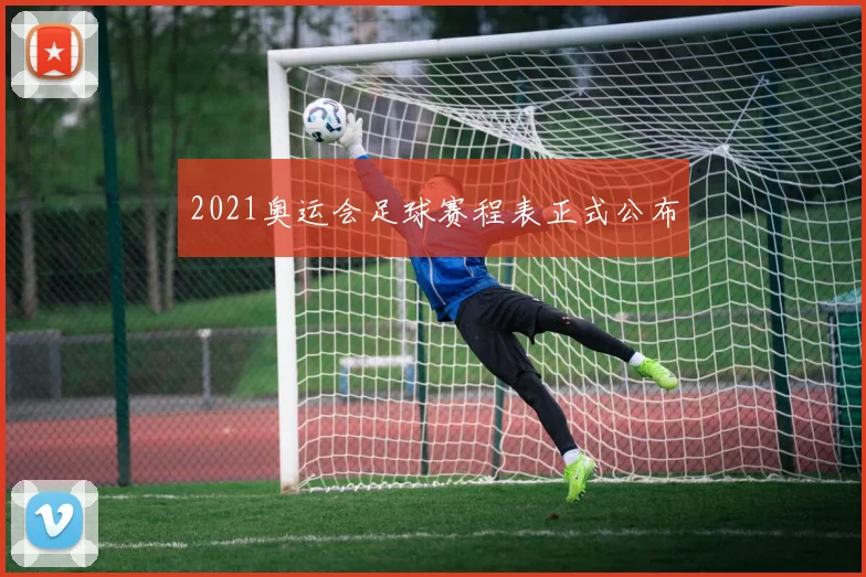 2021奥运会足球赛程表正式公布