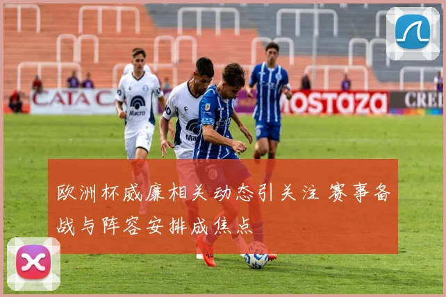欧洲杯威廉相关动态引关注 赛事备战与阵容安排成焦点