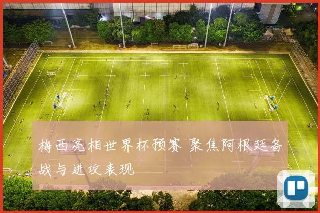 梅西亮相世界杯预赛 聚焦阿根廷备战与进攻表现
