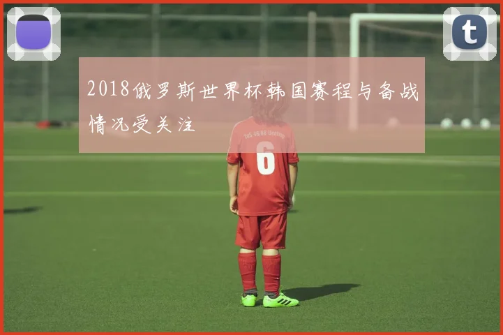 2018俄罗斯世界杯韩国赛程与备战情况受关注