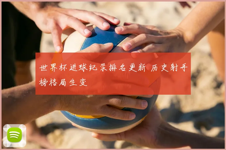 世界杯进球纪录排名更新 历史射手榜格局生变