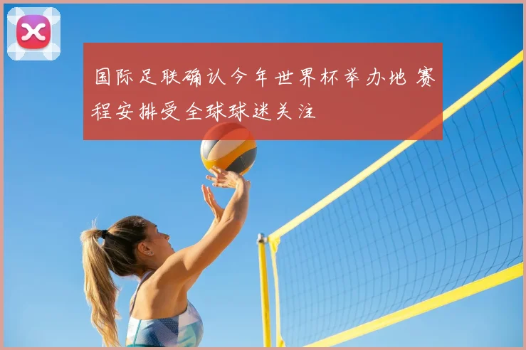 国际足联确认今年世界杯举办地 赛程安排受全球球迷关注