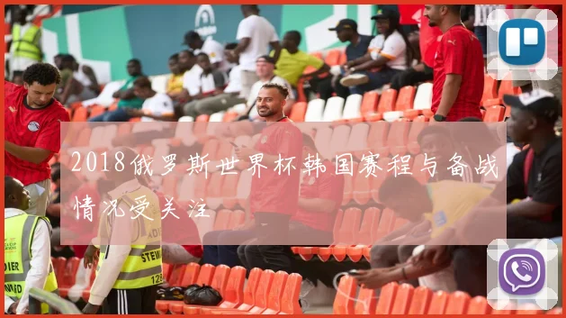 2018俄罗斯世界杯韩国赛程与备战情况受关注