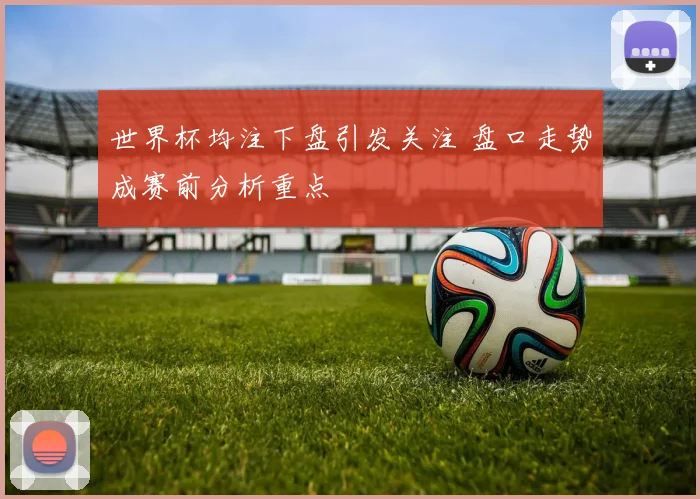 世界杯均注下盘引发关注 盘口走势成赛前分析重点