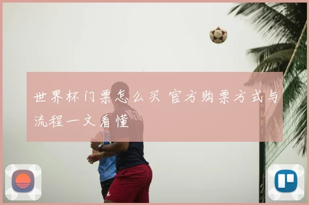世界杯门票怎么买 官方购票方式与流程一文看懂