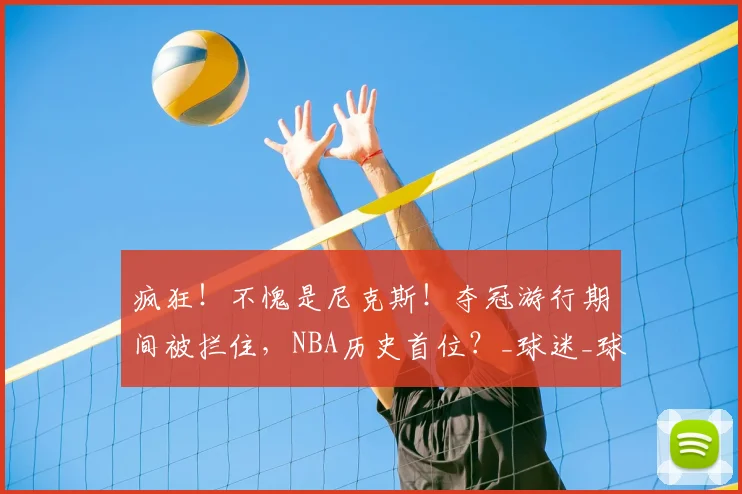疯狂！不愧是尼克斯！夺冠游行期间被拦住，NBA历史首位？_球迷_球员_科洛克