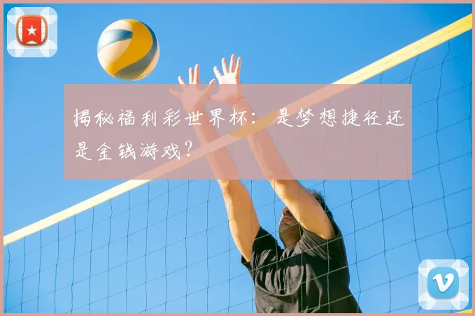 揭秘福利彩世界杯：是梦想捷径还是金钱游戏？