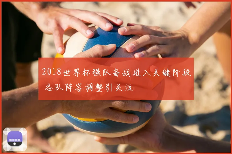 2018世界杯强队备战进入关键阶段 各队阵容调整引关注