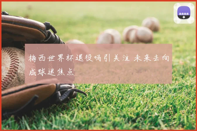 梅西世界杯退役吗引关注 未来去向成球迷焦点