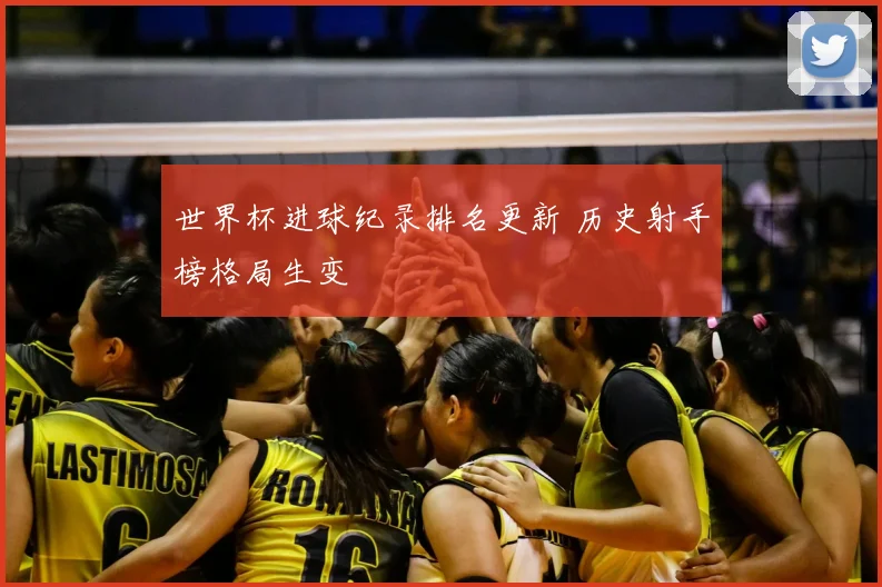 世界杯进球纪录排名更新 历史射手榜格局生变